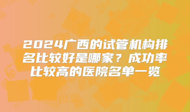 2024广西的试管机构排名比较好是哪家?成功率比较高的医院名单一览