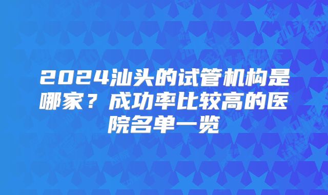 2024汕头的试管机构是哪家？成功率比较高的医院名单一览