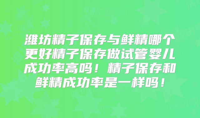 潍坊精子保存与鲜精哪个更好精子保存做试管婴儿成功率高吗！精子保存和鲜精成功率是一样吗！