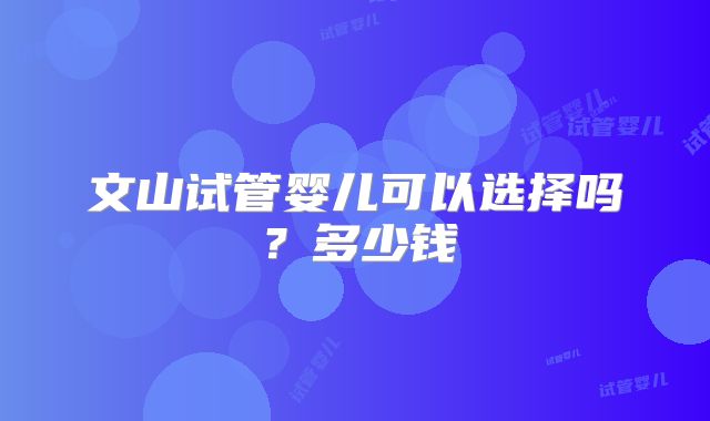 文山试管婴儿可以选择吗？多少钱