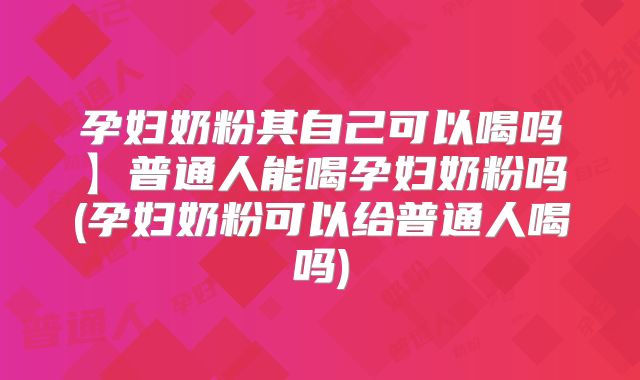 孕妇奶粉其自己可以喝吗】普通人能喝孕妇奶粉吗(孕妇奶粉可以给普通人喝吗)