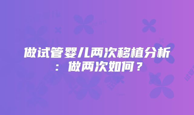 做试管婴儿两次移植分析:做两次如何?
