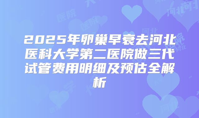 2025年卵巢早衰去河北医科大学第二医院做三代试管费用明细及预估全解析
