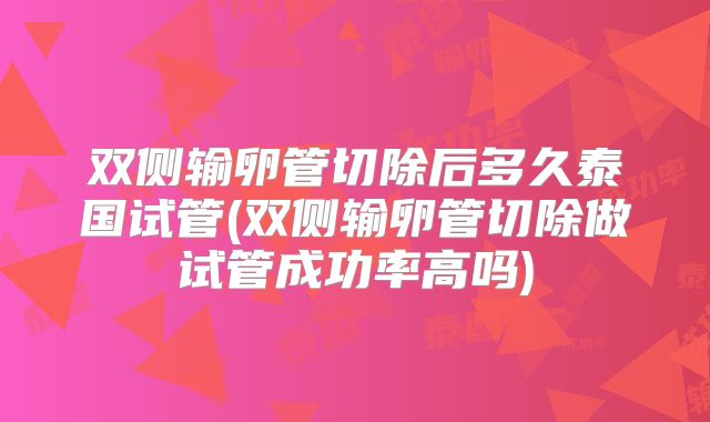 双侧输卵管切除后多久泰国试管(双侧输卵管切除做试管成功率高吗)