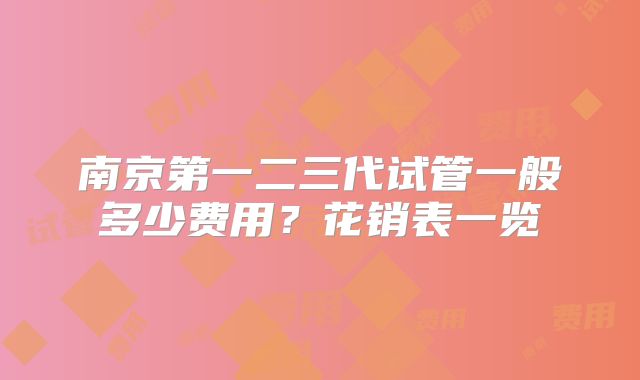 南京第一二三代试管一般多少费用?花销表一览
