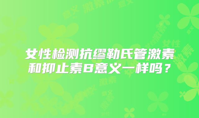 女性检测抗缪勒氏管激素和抑止素B意义一样吗?