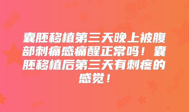 囊胚移植第三天晚上被腹部刺痛感痛醒正常吗!囊胚移植后第三天有刺疼的感觉!