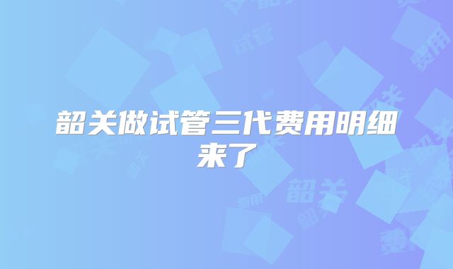 韶关做试管三代费用明细来了