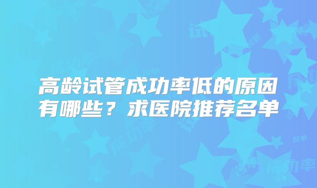 高龄试管成功率低的原因有哪些？求医院推荐名单