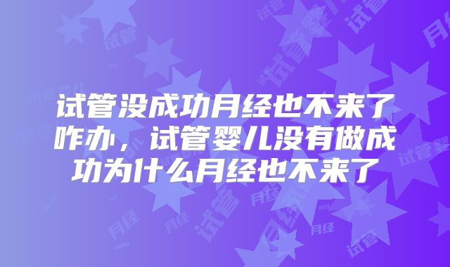 试管没成功月经也不来了咋办，试管婴儿没有做成功为什么月经也不来了