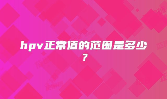 hpv正常值的范围是多少？