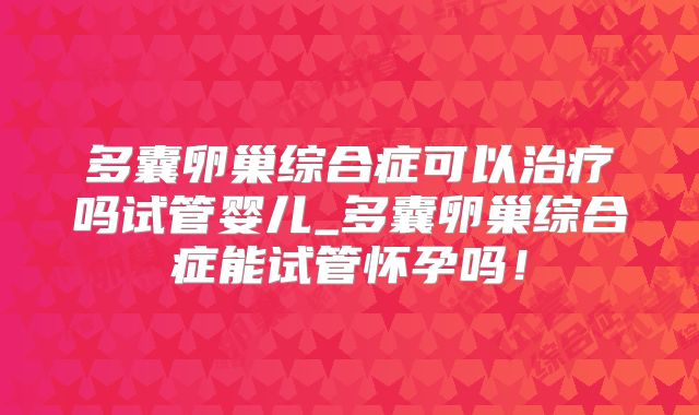 多囊卵巢综合症可以治疗吗试管婴儿_多囊卵巢综合症能试管怀孕吗！