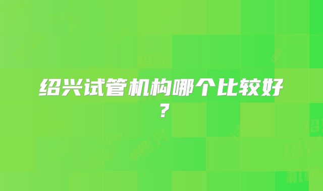 绍兴试管机构哪个比较好?