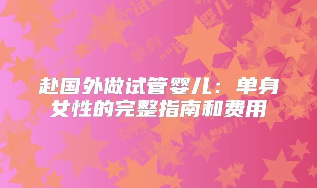 赴国外做试管婴儿:单身女性的完整指南和费用