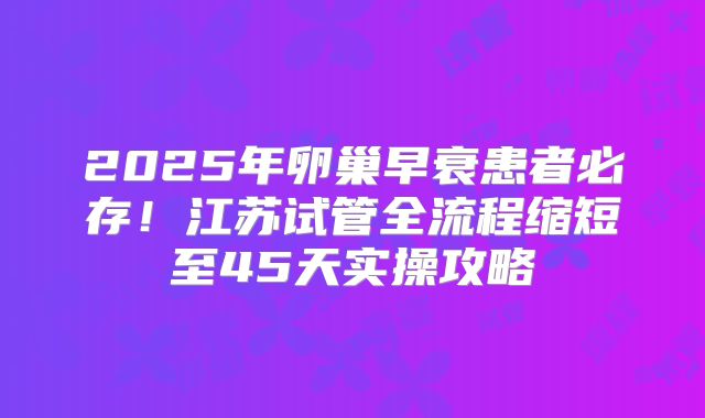2025年卵巢早衰患者必存！江苏试管全流程缩短至45天实操攻略