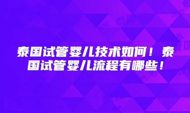 泰国试管婴儿技术如何!泰国试管婴儿流程有哪些!