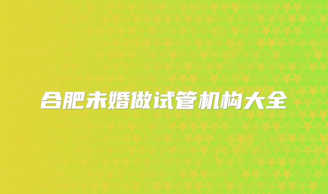 合肥未婚做试管机构大全