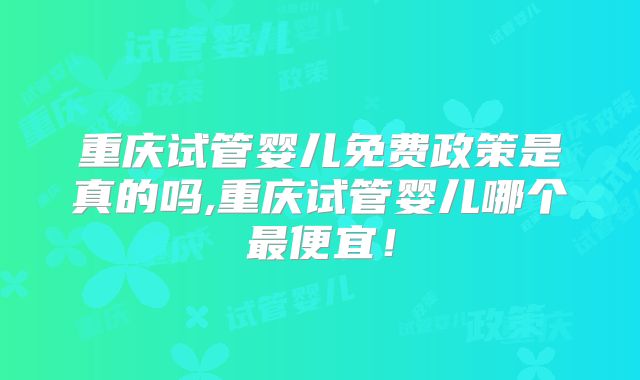 重庆试管婴儿免费政策是真的吗,重庆试管婴儿哪个最便宜!
