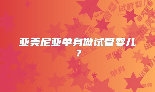 亚美尼亚单身做试管婴儿？