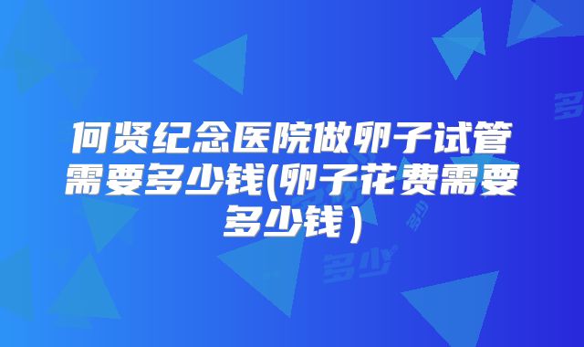 何贤纪念医院做卵子试管需要多少钱(卵子花费需要多少钱）