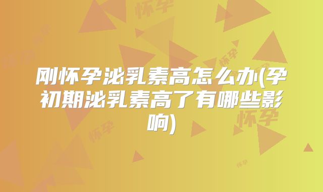 刚怀孕泌乳素高怎么办(孕初期泌乳素高了有哪些影响)