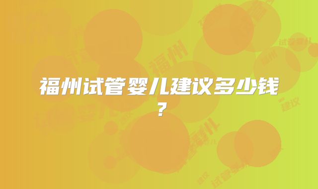 福州试管婴儿建议多少钱？