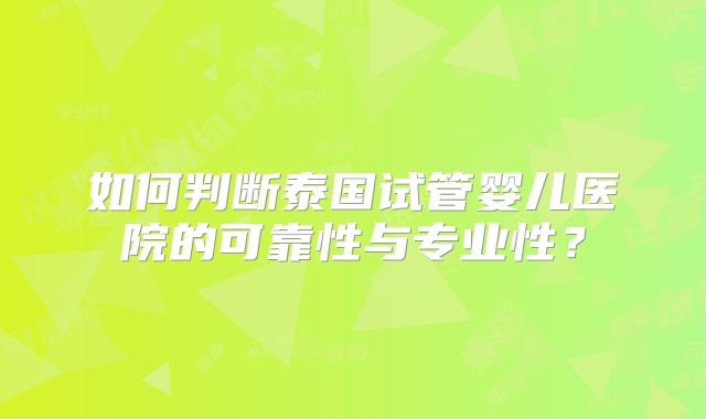 如何判断泰国试管婴儿医院的可靠性与专业性？