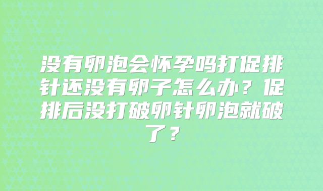 没有卵泡会怀孕吗打促排针还没有卵子怎么办？促排后没打破卵针卵泡就破了？