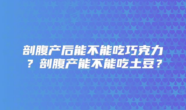 剖腹产后能不能吃巧克力？剖腹产能不能吃土豆？