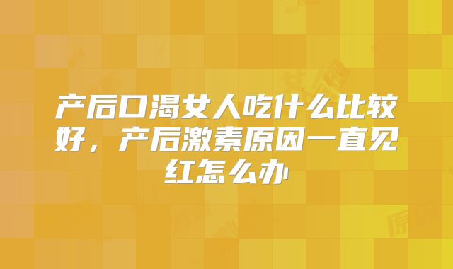 产后口渴女人吃什么比较好,产后激素原因一直见红怎么办
