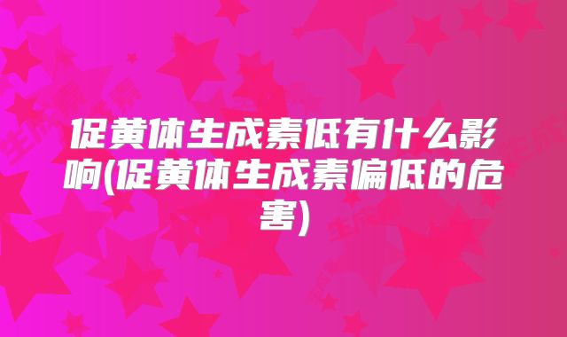 促黄体生成素低有什么影响(促黄体生成素偏低的危害)