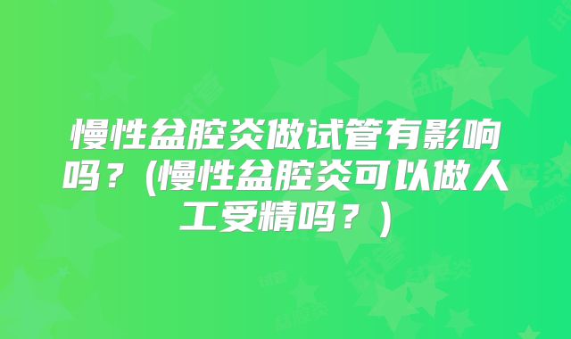 慢性盆腔炎做试管有影响吗？(慢性盆腔炎可以做人工受精吗？)