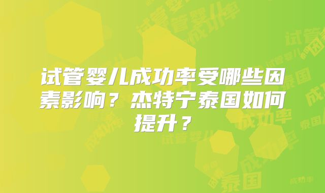 试管婴儿成功率受哪些因素影响？杰特宁泰国如何提升？