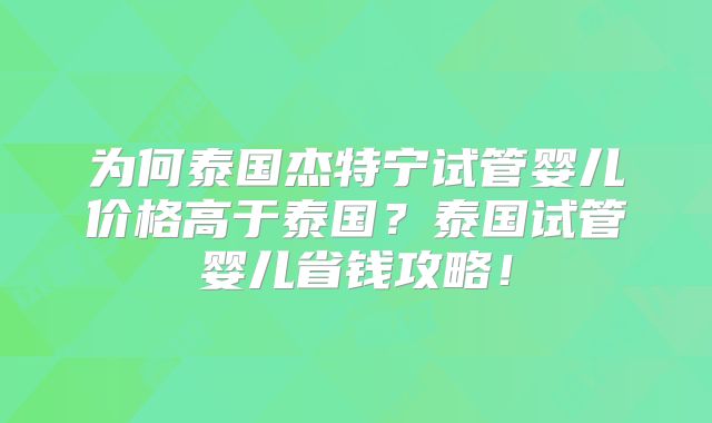 为何泰国杰特宁试管婴儿价格高于泰国?泰国试管婴儿省钱攻略!