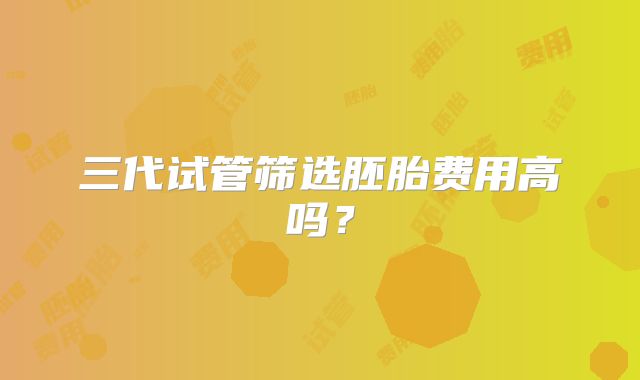 三代试管筛选胚胎费用高吗？