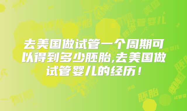 去美国做试管一个周期可以得到多少胚胎,去美国做试管婴儿的经历！