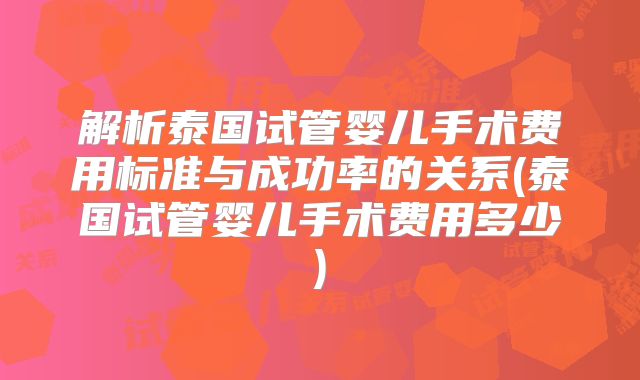 解析泰国试管婴儿手术费用标准与成功率的关系(泰国试管婴儿手术费用多少)
