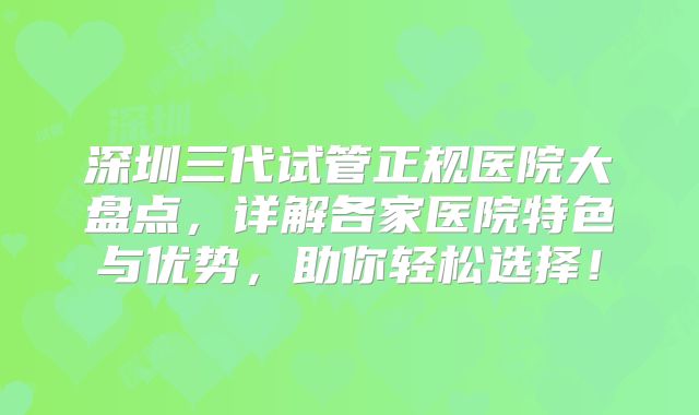 深圳三代试管正规医院大盘点,详解各家医院特色与优势,助你轻松选择!