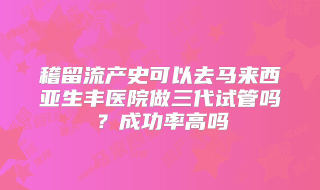 稽留流产史可以去马来西亚生丰医院做三代试管吗？成功率高吗