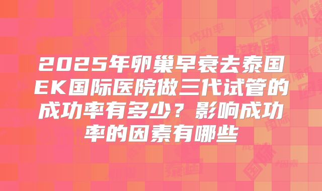 2025年卵巢早衰去泰国EK国际医院做三代试管的成功率有多少?影响成功率的因素有哪些