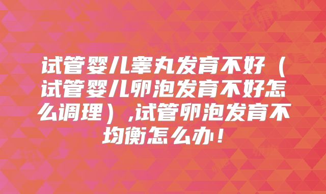 试管婴儿睾丸发育不好（试管婴儿卵泡发育不好怎么调理）,试管卵泡发育不均衡怎么办！