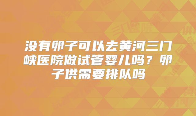 没有卵子可以去黄河三门峡医院做试管婴儿吗?卵子供需要排队吗