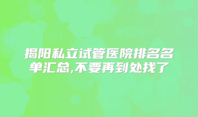 揭阳私立试管医院排名名单汇总,不要再到处找了