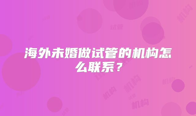 海外未婚做试管的机构怎么联系?