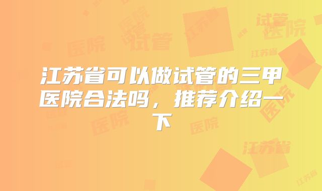 江苏省可以做试管的三甲医院合法吗，推荐介绍一下