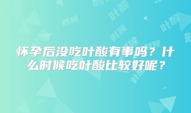 怀孕后没吃叶酸有事吗？什么时候吃叶酸比较好呢？