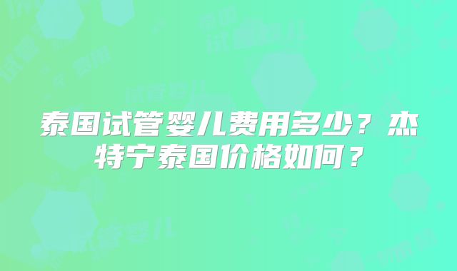 泰国试管婴儿费用多少？杰特宁泰国价格如何？