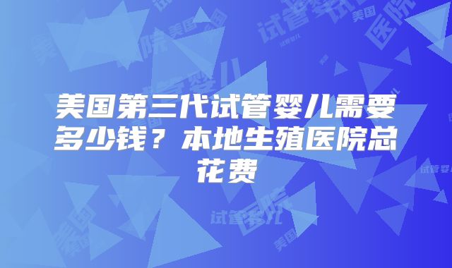 美国第三代试管婴儿需要多少钱？本地生殖医院总花费
