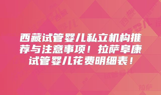 西藏试管婴儿私立机构推荐与注意事项！拉萨阜康试管婴儿花费明细表！