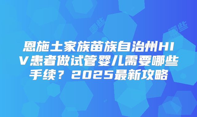 恩施土家族苗族自治州HIV患者做试管婴儿需要哪些手续?2025最新攻略